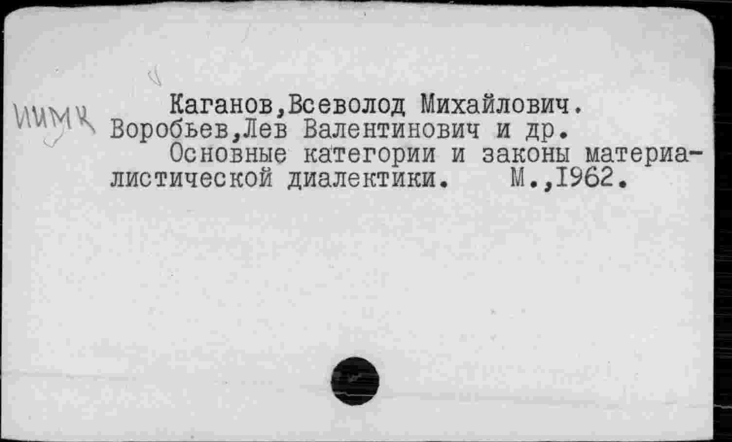 ﻿Каганов,Всеволод Михайлович. Воробьев,Лев Валентинович и др.
Основные категории и законы материа листической диалектики. М.,1962.